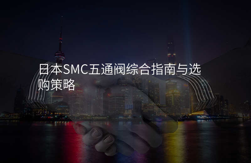 日本SMC五通阀综合指南与选购策略