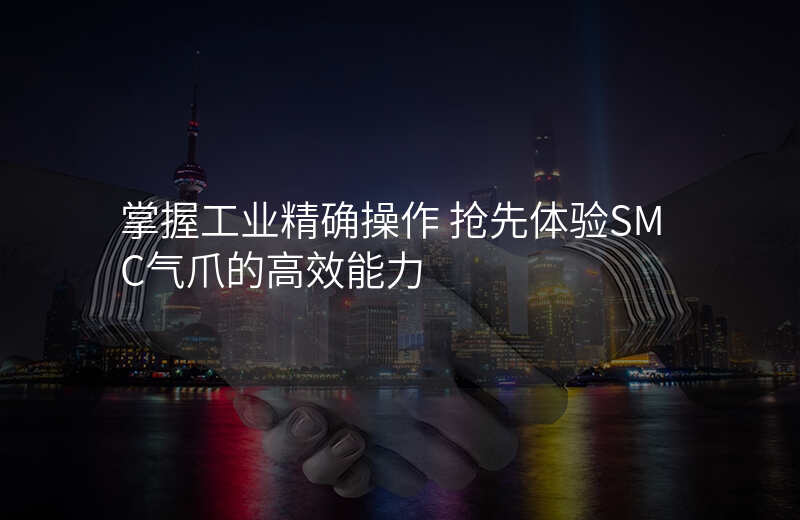 掌握工业精确操作 抢先体验SMC气爪的高效能力