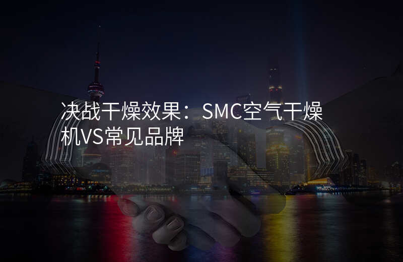 决战干燥效果:SMC空气干燥机VS常见品牌