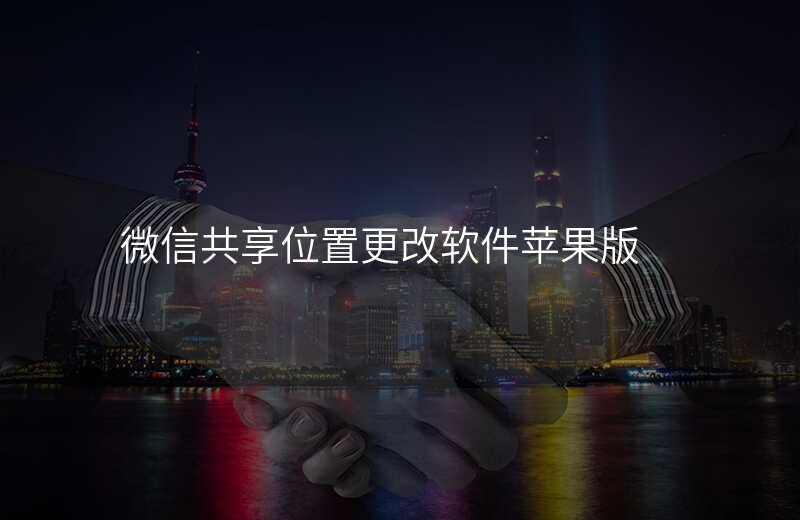 微信共享位置更改-微信共享位置更改自己的位置的软件 微信共享位置更改-微信共享位置更改自己的位置的软件
