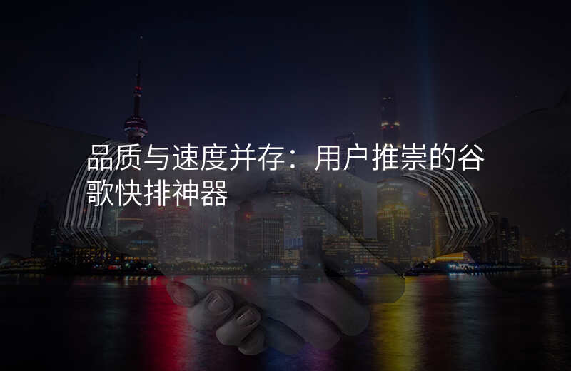 品质与速度并存:用户推崇的谷歌快排神器