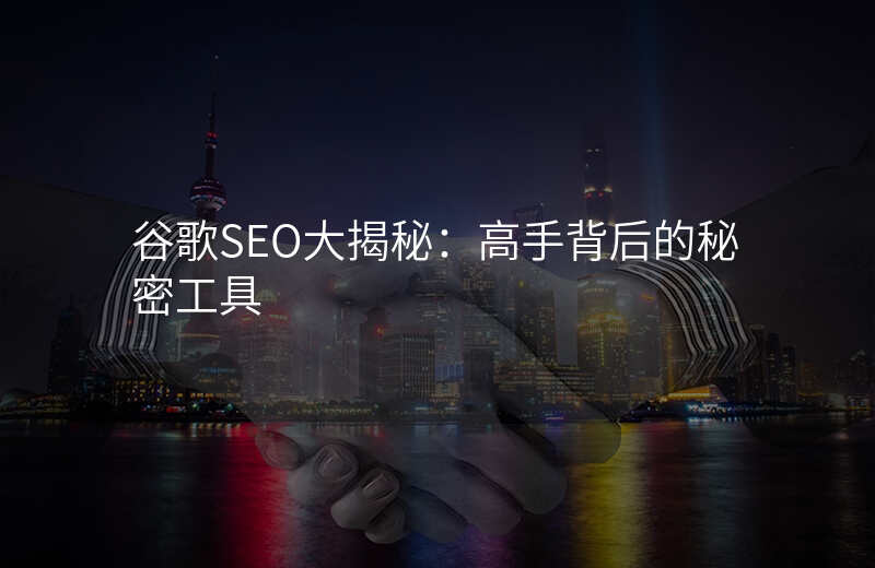 谷歌SEO大揭秘:高手背后的秘密工具