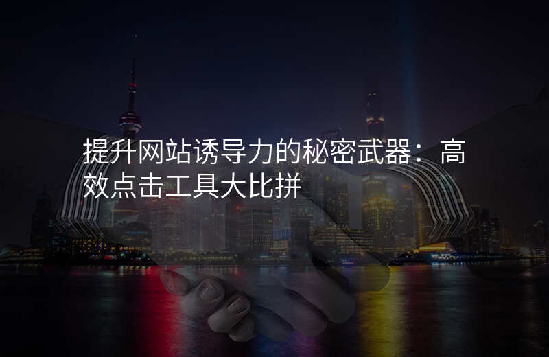 提升网站诱导力的秘密武器:高效点击工具大比拼