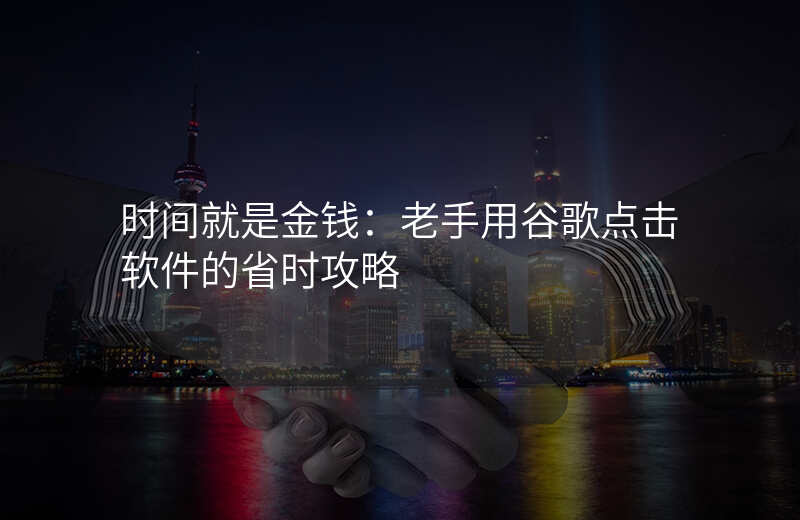 时间就是金钱:老手用谷歌点击软件的省时攻略