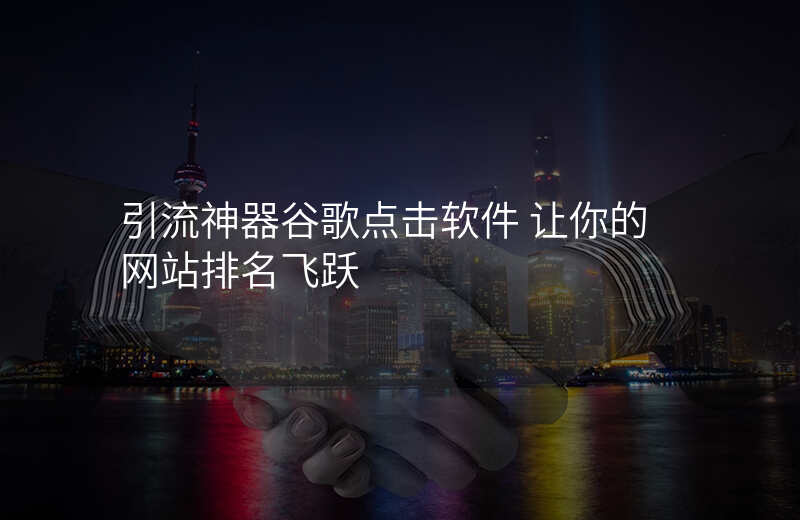 引流神器谷歌点击软件 让你的网站排名飞跃