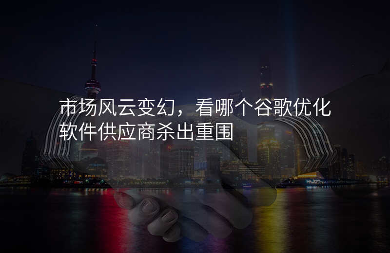 市场风云变幻,看哪个谷歌优化软件供应商杀出重围