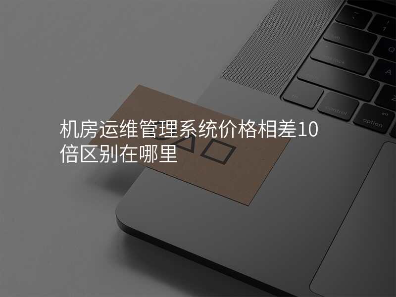 机房运维管理系统价格相差10倍区别在哪里