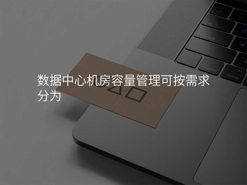 数据中心机房容量管理可按需求分为