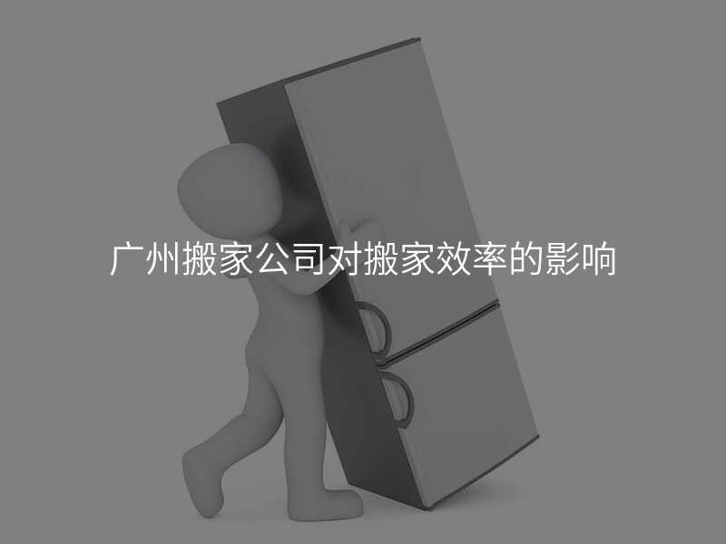 廣州搬家公司對(duì)搬家效率的影響