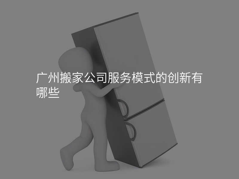 廣州搬家公司服務(wù)模式的創(chuàng)新有哪些