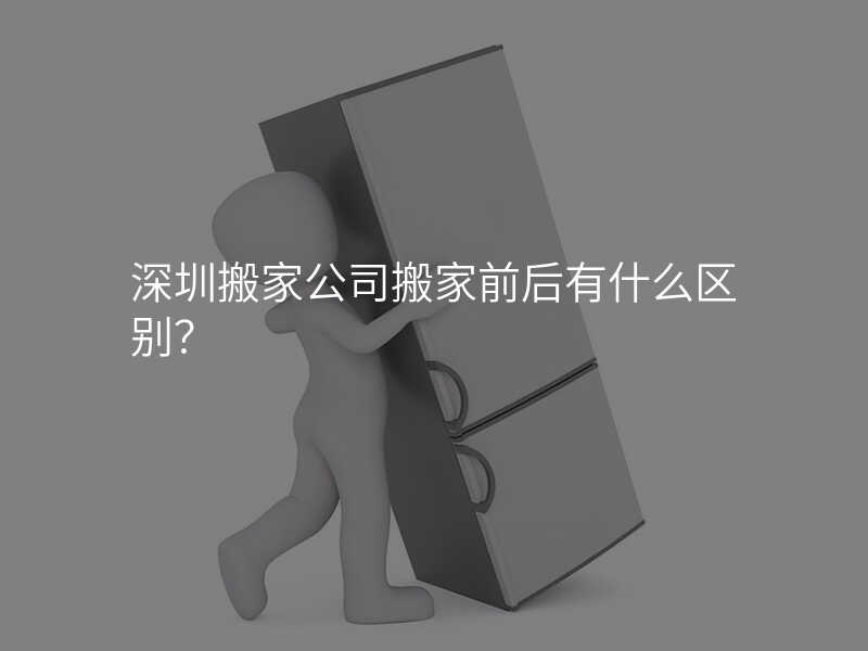 深圳搬家公司搬家前后有什么區別?