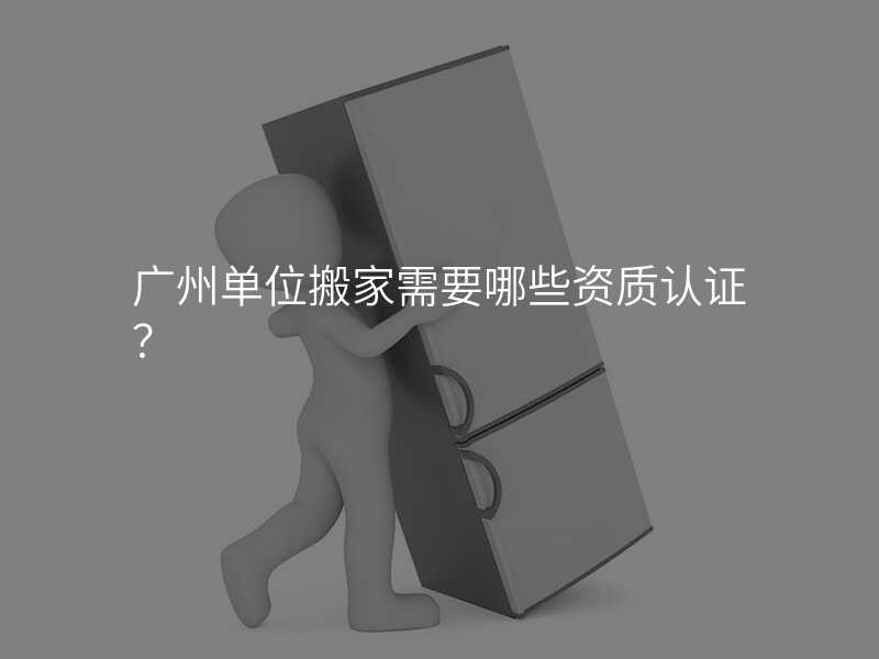 廣州單位搬家需要哪些資質認證?