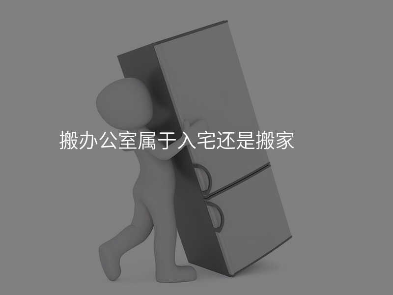 搬辦公室屬于入宅還是搬家