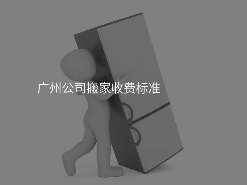 廣州公司搬家收費標準