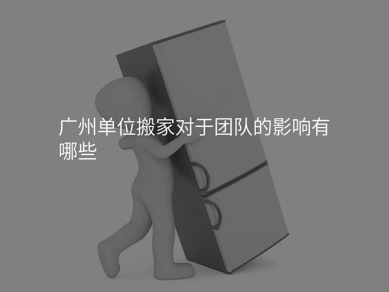 廣州單位搬家對于團隊的影響有哪些