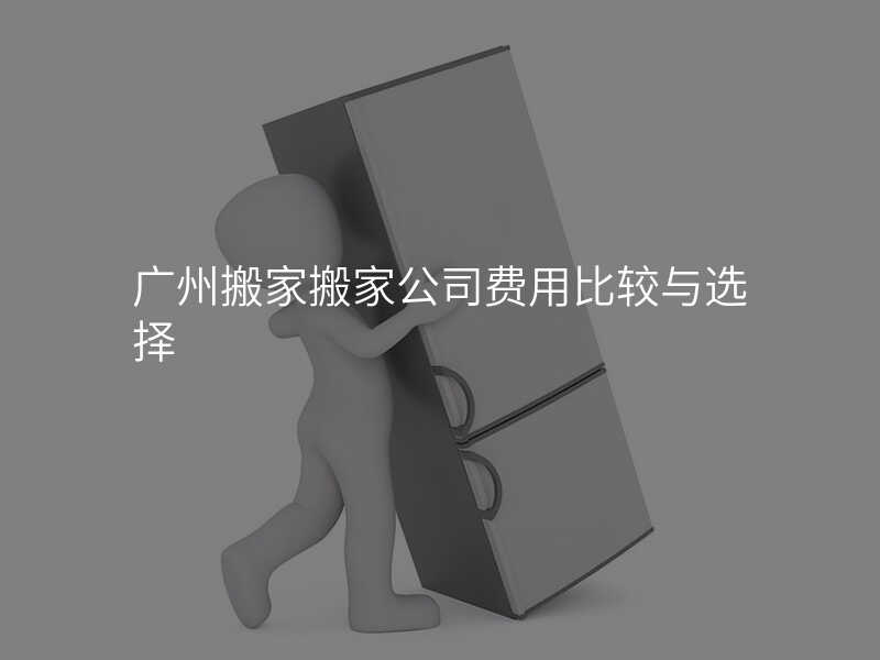 廣州搬家搬家公司費用比較與選擇