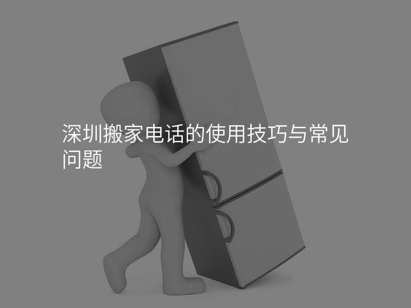 深圳搬家電話的使用技巧與常見問題