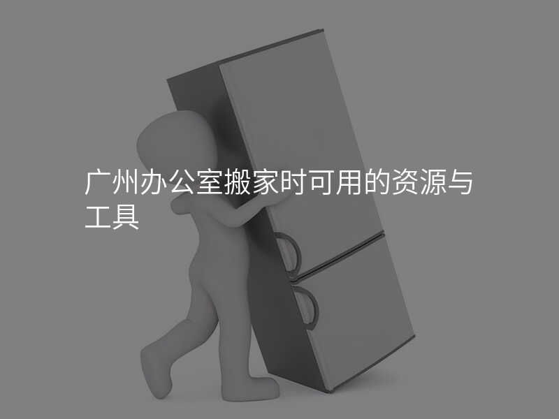 廣州辦公室搬家時可用的資源與工具