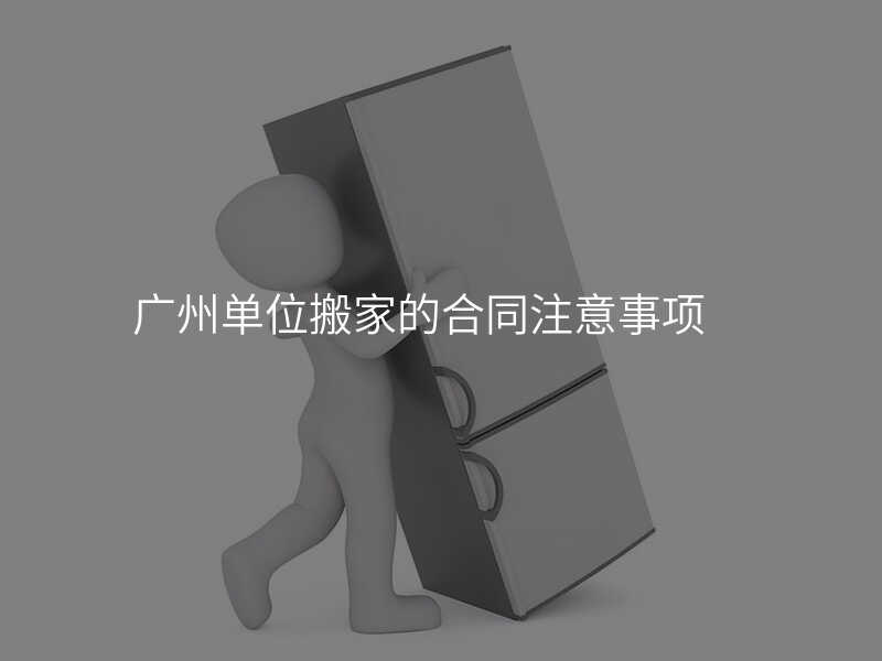 廣州單位搬家的合同注意事項