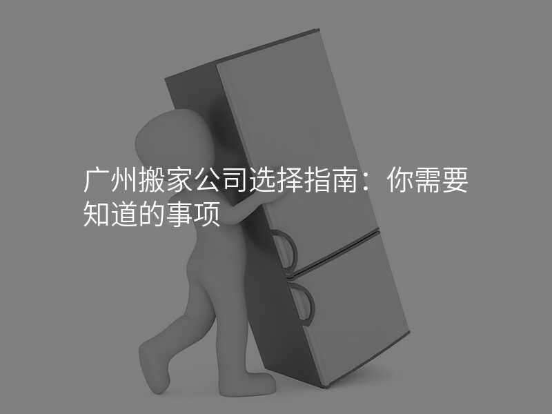 廣州搬家公司選擇指南:你需要知道的事項