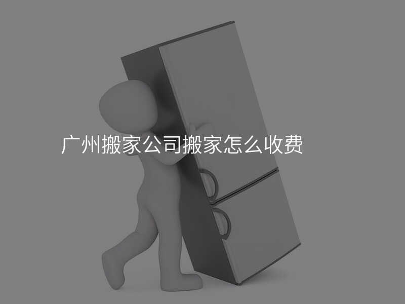 廣州搬家公司搬家怎么收費(fèi)