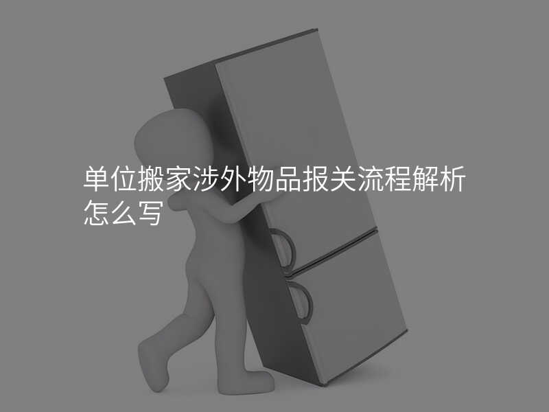 單位搬家涉外物品報(bào)關(guān)流程解析怎么寫