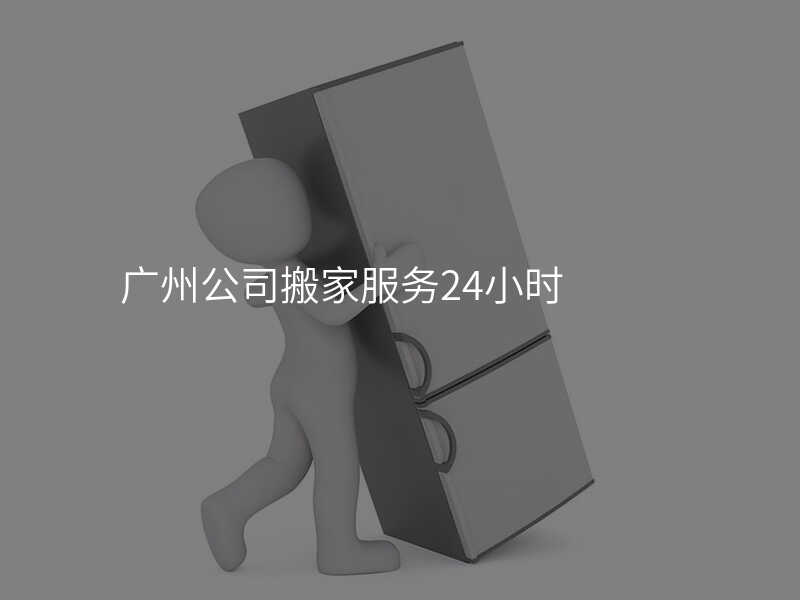 ¹ãÖݹ«Ë¾°á¼Ò·þÎñ24Сʱ