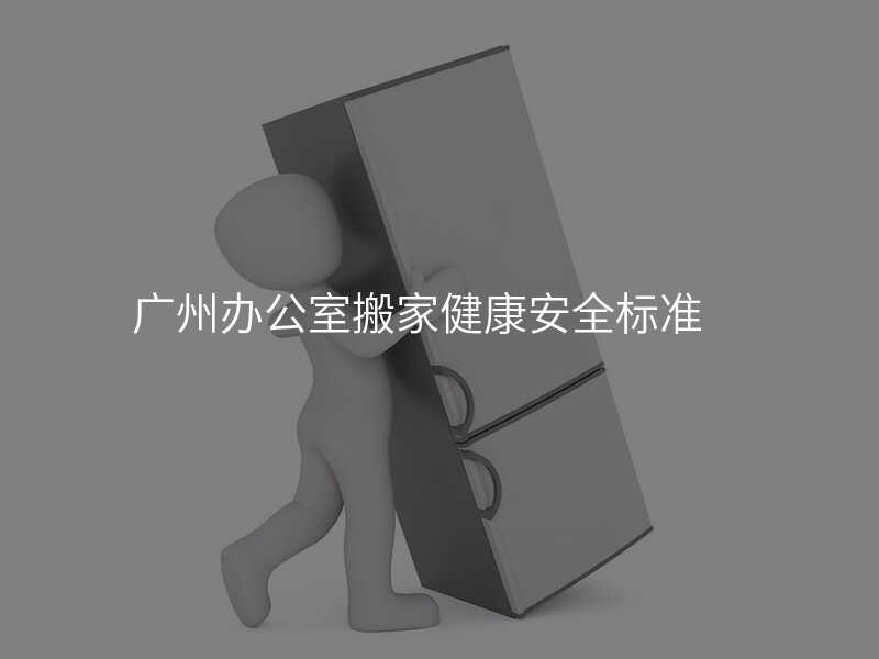 廣州辦公室搬家健康安全標(biāo)準(zhǔn)
