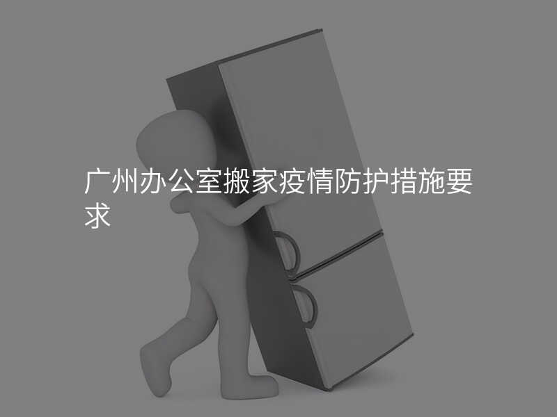 廣州辦公室搬家疫情防護措施要求
