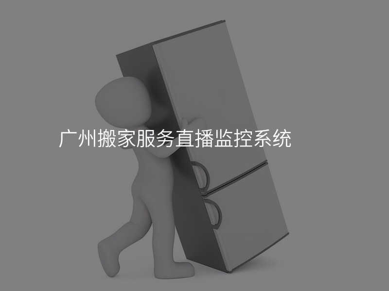 廣州搬家服務(wù)直播監(jiān)控系統(tǒng)