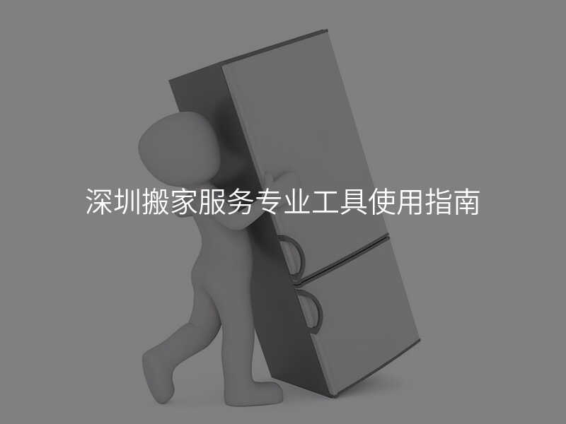 深圳搬家服務專業工具使用指南