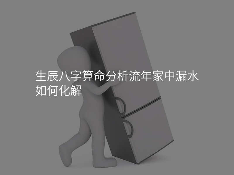 生辰八字算命分析流年家中漏水如何化解
