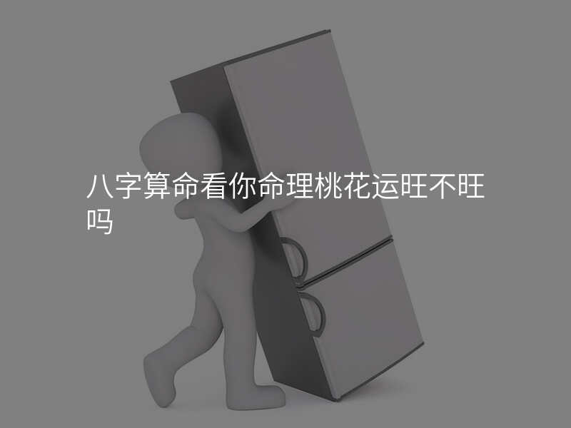 八字算命看你命理桃花运旺不旺吗