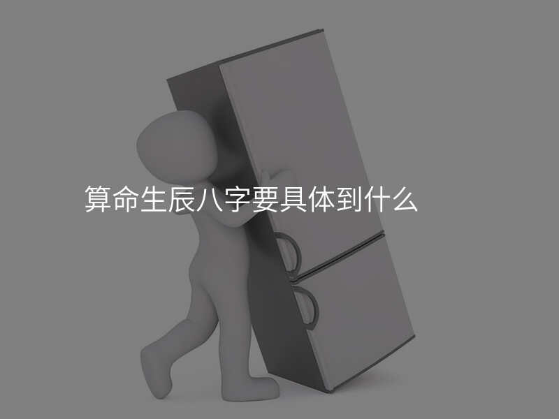 算命生辰八字要具体到什么