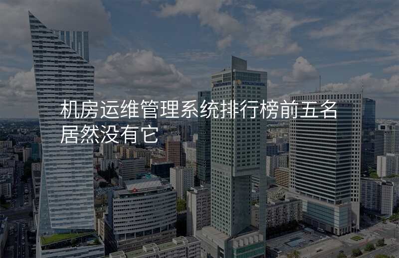 机房运维管理系统排行榜前五名居然没有它