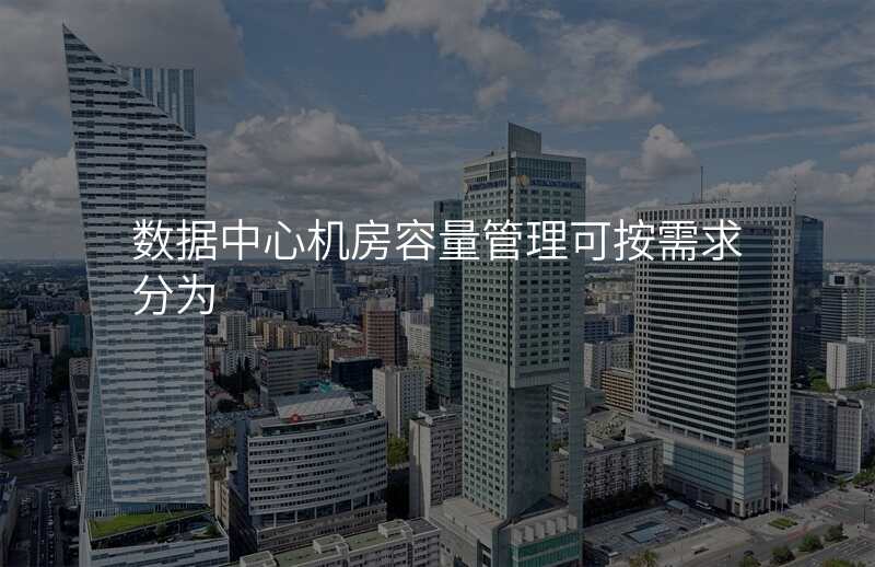 数据中心机房容量管理可按需求分为