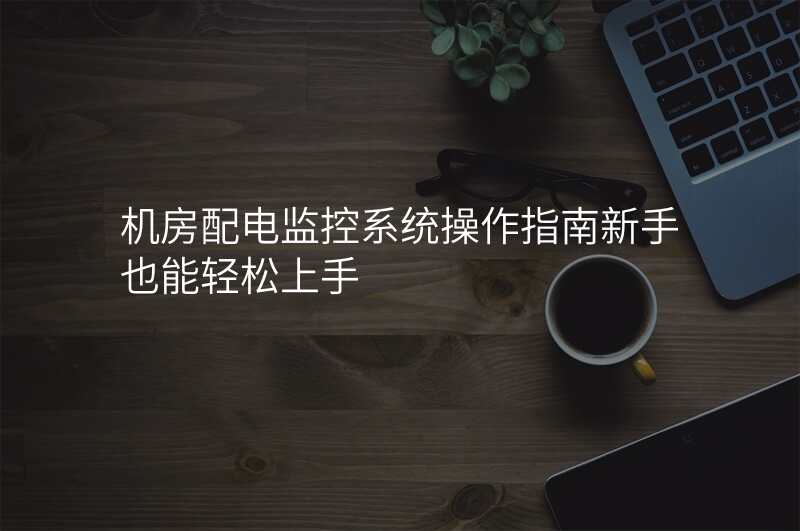 机房配电监控系统操作指南新手也能轻松上手