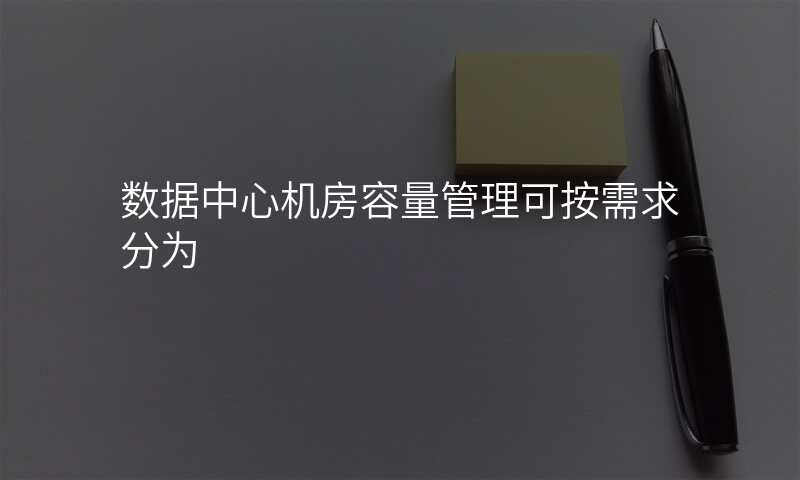 数据中心机房容量管理可按需求分为