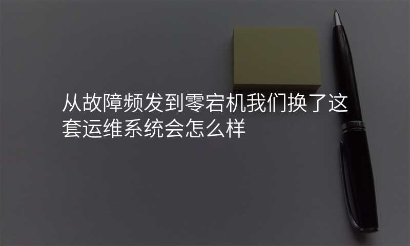 从故障频发到零宕机我们换了这套运维系统会怎么样
