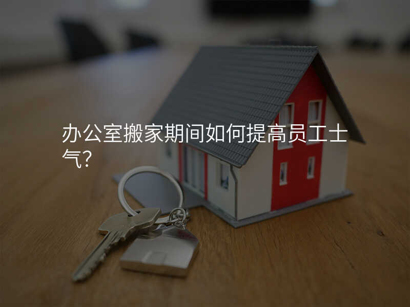 辦公室搬家期間如何提高員工士氣?