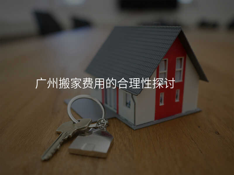 廣州搬家費用的合理性探討