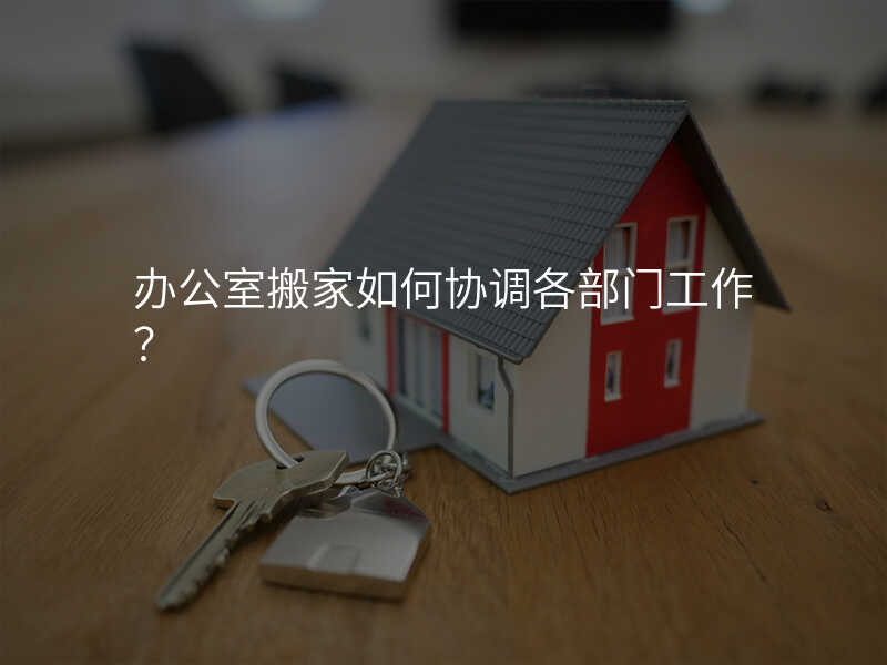 辦公室搬家如何協(xié)調(diào)各部門工作?