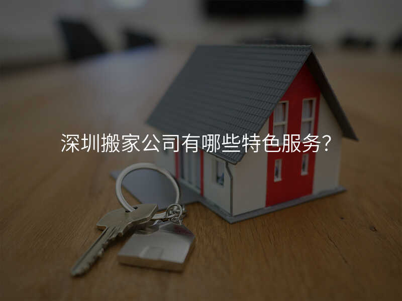 深圳搬家公司有哪些特色服務?