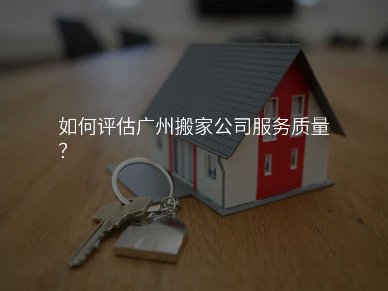 如何評估廣州搬家公司服務質量?