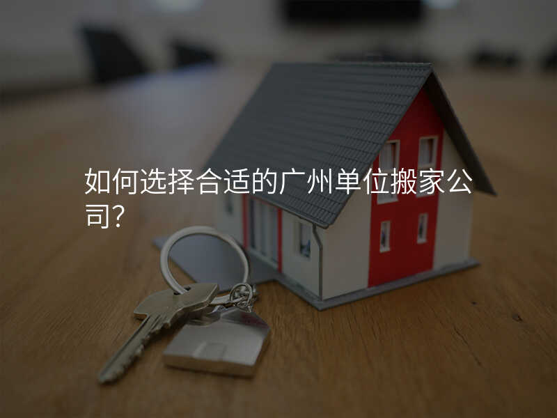 如何選擇合適的廣州單位搬家公司?
