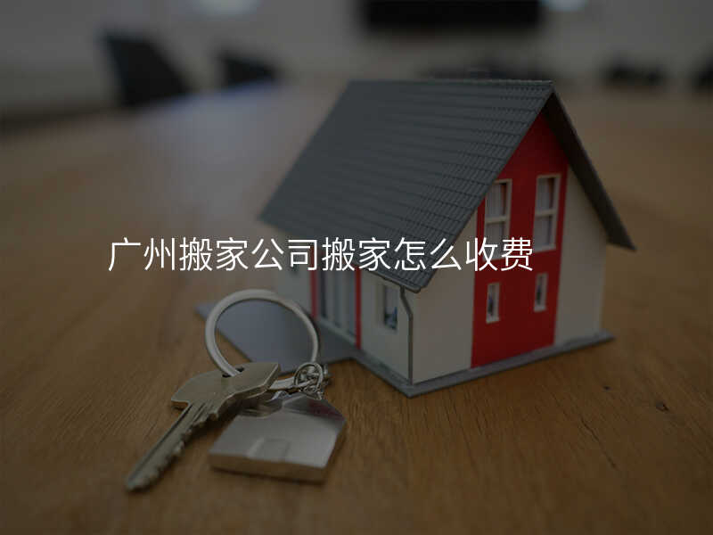 廣州搬家公司搬家怎么收費