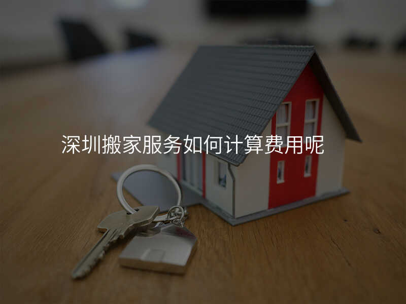 深圳搬家服務如何計算費用呢