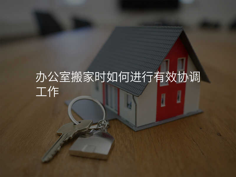 辦公室搬家時如何進行有效協(xié)調(diào)工作