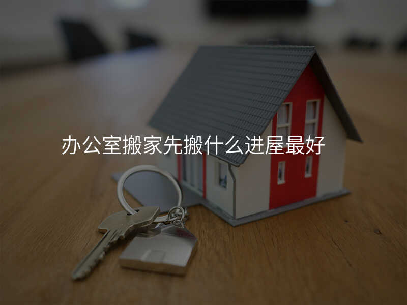 辦公室搬家先搬什么進屋最好