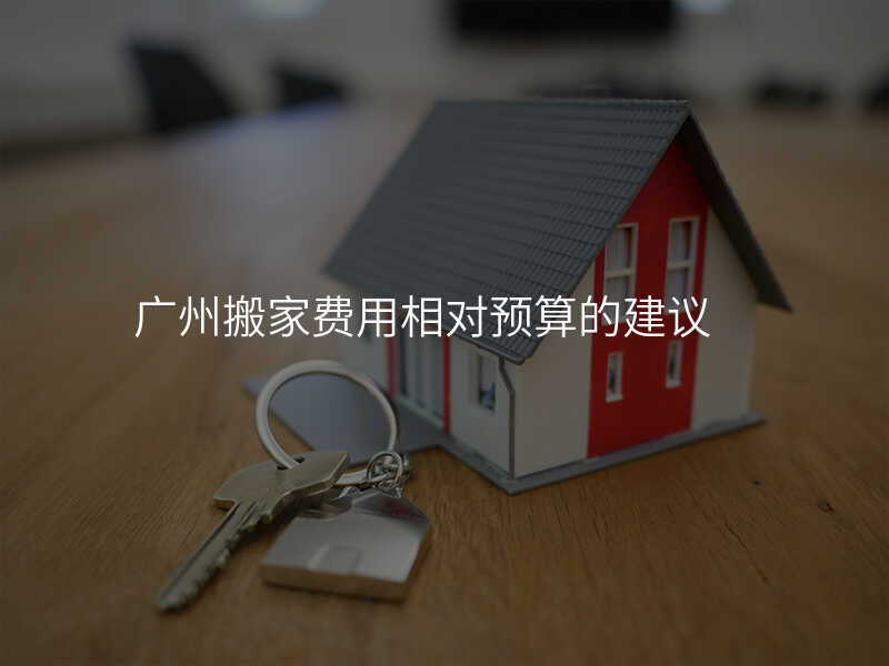 廣州搬家費(fèi)用相對(duì)預(yù)算的建議